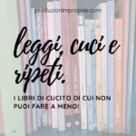 Leggi, Cuci e Ripeti: I libri di cucito di cui non puoi fare a meno!