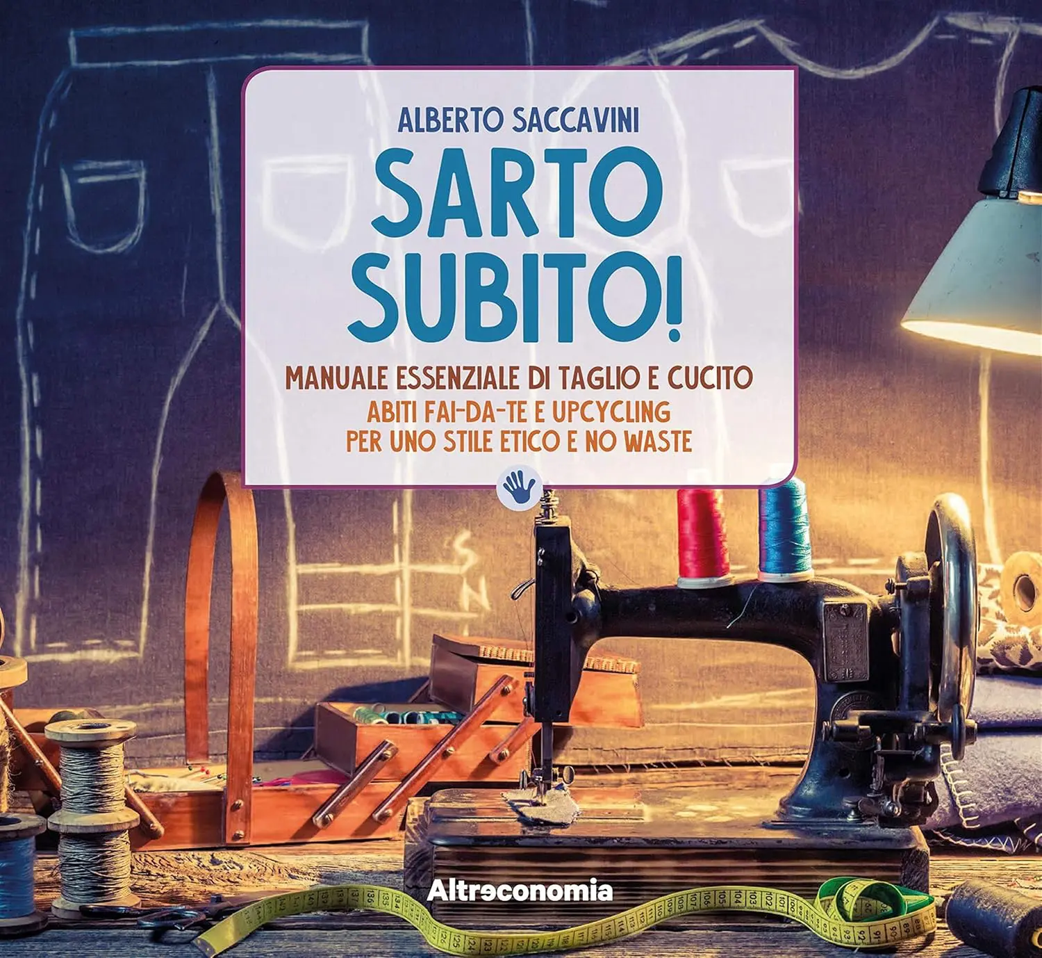 Copertina del libro "Sarto Subito!" di Alberto Saccavini, una guida completa per imparare le basi del taglio e del cucito, con consigli per creare abiti fai-da-te e riutilizzare i tessuti.